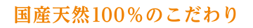 国産天然100%のこだわり